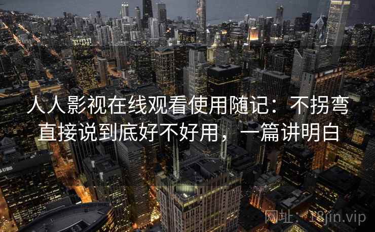人人影视在线观看使用随记：不拐弯直接说到底好不好用，一篇讲明白  第2张