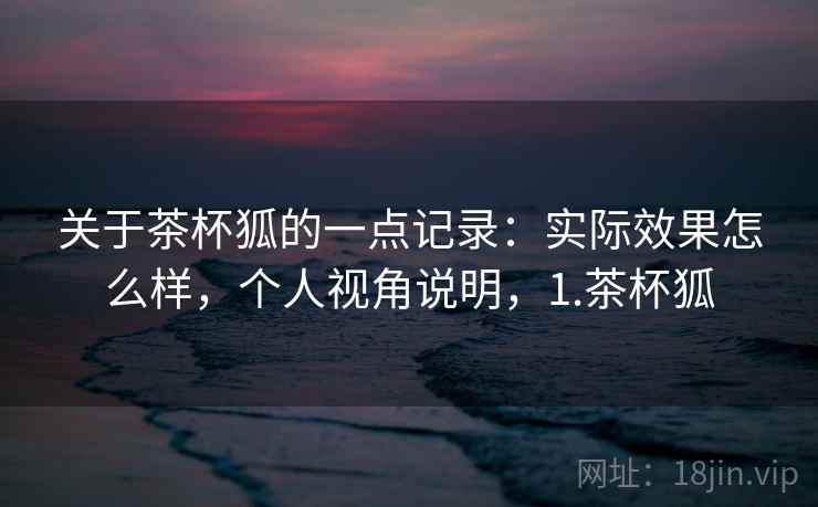 关于茶杯狐的一点记录：实际效果怎么样，个人视角说明，1.茶杯狐  第1张