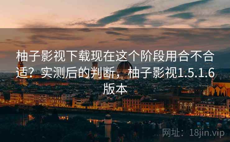 柚子影视下载现在这个阶段用合不合适？实测后的判断，柚子影视1.5.1.6版本  第1张
