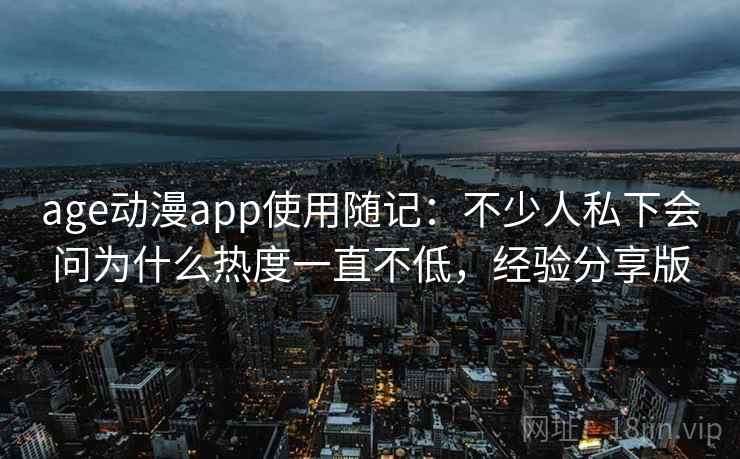 age动漫app使用随记：不少人私下会问为什么热度一直不低，经验分享版  第1张