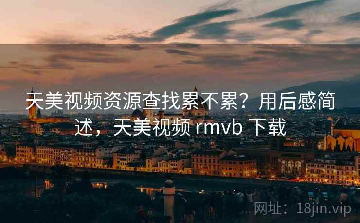 天美视频资源查找累不累？用后感简述，天美视频 rmvb 下载  第1张