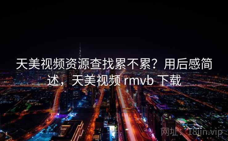 天美视频资源查找累不累？用后感简述，天美视频 rmvb 下载  第2张