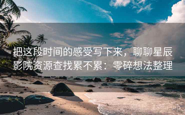 把这段时间的感受写下来，聊聊星辰影院资源查找累不累：零碎想法整理  第1张