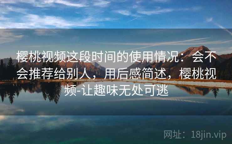 樱桃视频这段时间的使用情况:会不会推荐给别人,用后感简述,樱桃视频-让趣味无处可逃 第2张 樱桃视频这段时间的使用情况:会不会推荐给别人,用后感简述,樱桃视频-让趣味无处可逃 第2张