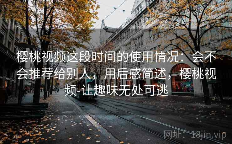 樱桃视频这段时间的使用情况:会不会推荐给别人,用后感简述,樱桃视频-让趣味无处可逃 第1张 樱桃视频这段时间的使用情况:会不会推荐给别人,用后感简述,樱桃视频-让趣味无处可逃 第1张