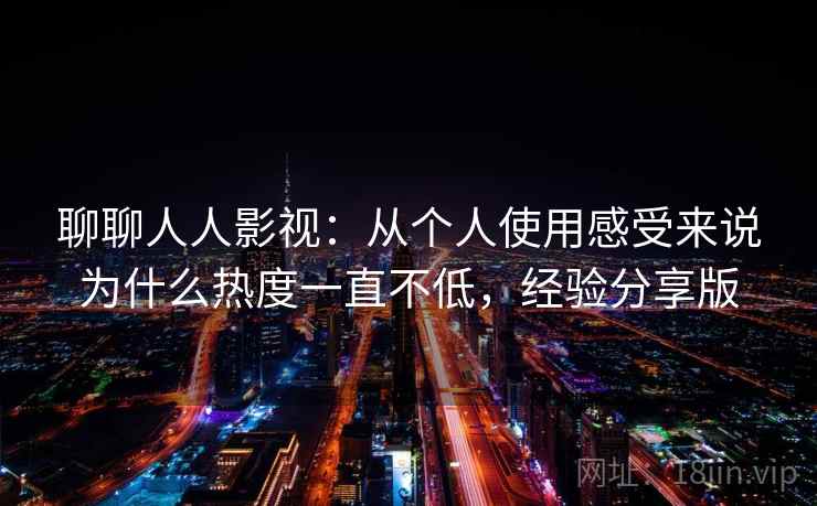 聊聊人人影视：从个人使用感受来说为什么热度一直不低，经验分享版  第1张