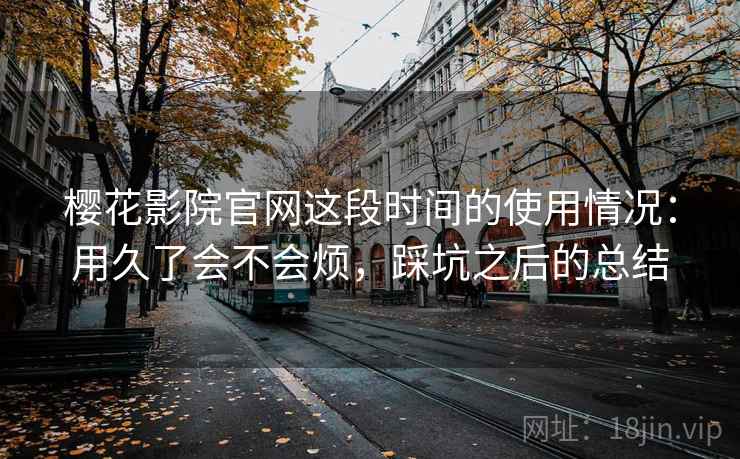 樱花影院官网这段时间的使用情况：用久了会不会烦，踩坑之后的总结  第1张