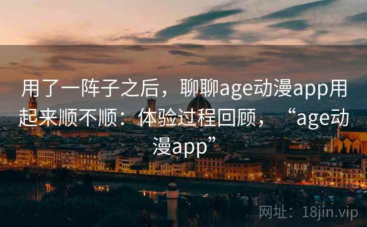 用了一阵子之后，聊聊age动漫app用起来顺不顺：体验过程回顾，“age动漫app”  第1张