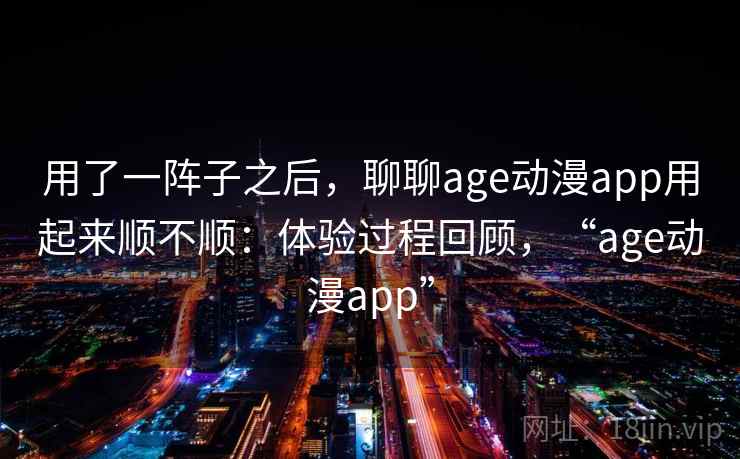 用了一阵子之后，聊聊age动漫app用起来顺不顺：体验过程回顾，“age动漫app”  第2张