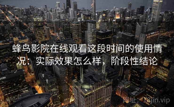 蜂鸟影院在线观看这段时间的使用情况：实际效果怎么样，阶段性结论  第1张
