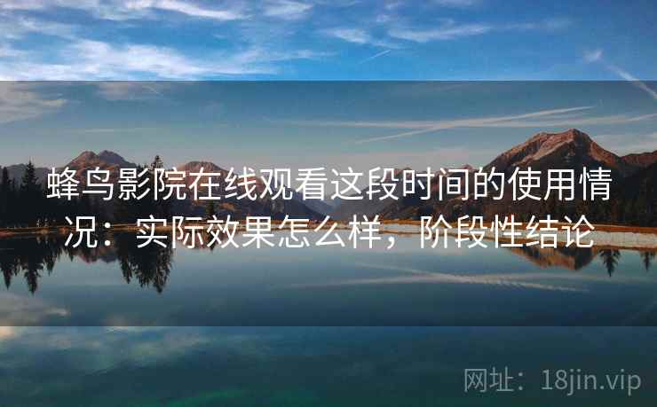 蜂鸟影院在线观看这段时间的使用情况：实际效果怎么样，阶段性结论  第2张