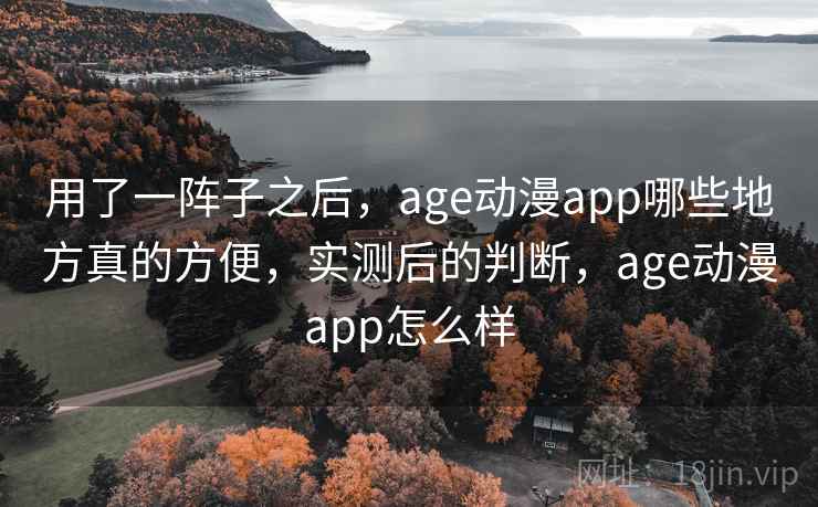 用了一阵子之后,age动漫app哪些地方真的方便,实测后的判断,age动漫app怎么样 第1张 用了一阵子之后,age动漫app哪些地方真的方便,实测后的判断,age动漫app怎么样 第1张