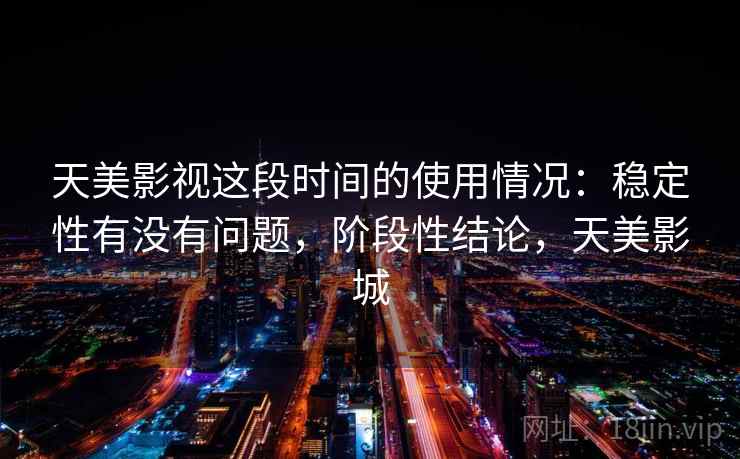 天美影视这段时间的使用情况：稳定性有没有问题，阶段性结论，天美影城  第2张