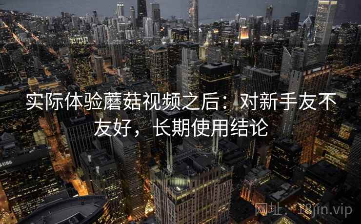 实际体验蘑菇视频之后：对新手友不友好，长期使用结论  第2张