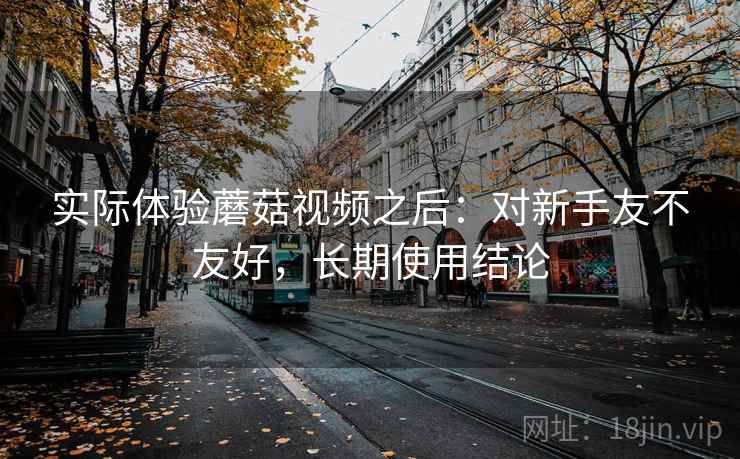 实际体验蘑菇视频之后：对新手友不友好，长期使用结论  第1张