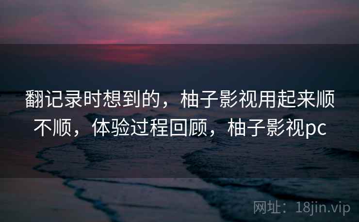 翻记录时想到的，柚子影视用起来顺不顺，体验过程回顾，柚子影视pc  第1张