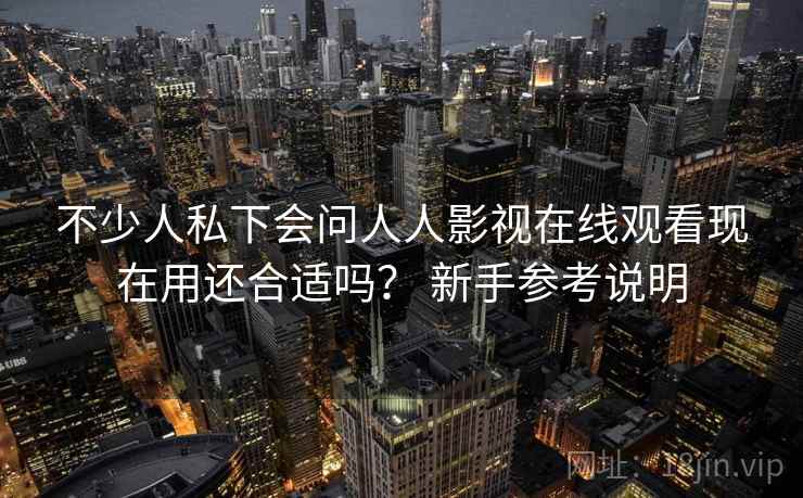 不少人私下会问人人影视在线观看现在用还合适吗? 新手参考说明 第1张 不少人私下会问人人影视在线观看现在用还合适吗? 新手参考说明 第1张