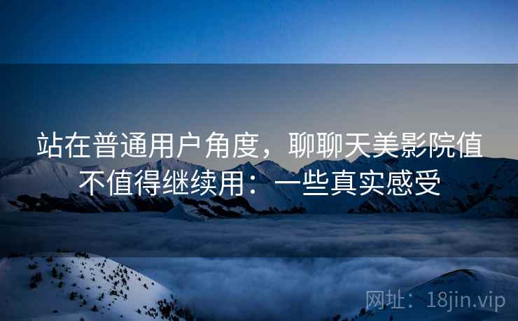 站在普通用户角度,聊聊天美影院值不值得继续用:一些真实感受 第1张 站在普通用户角度,聊聊天美影院值不值得继续用:一些真实感受 第1张