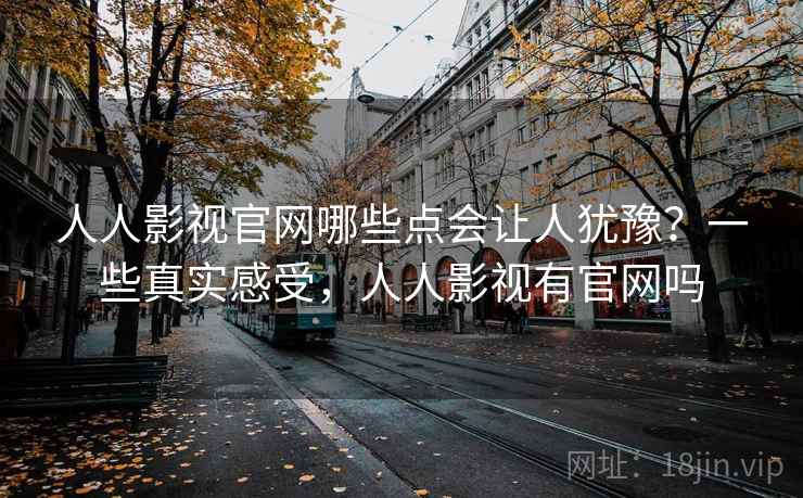 人人影视官网哪些点会让人犹豫？一些真实感受，人人影视有官网吗  第1张