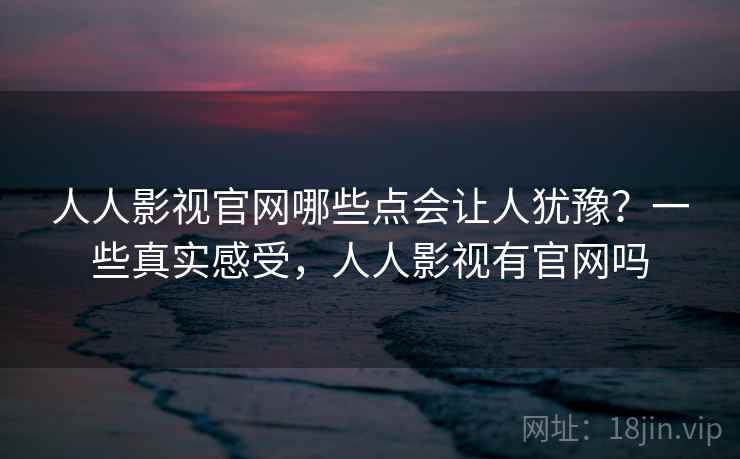 人人影视官网哪些点会让人犹豫？一些真实感受，人人影视有官网吗  第2张