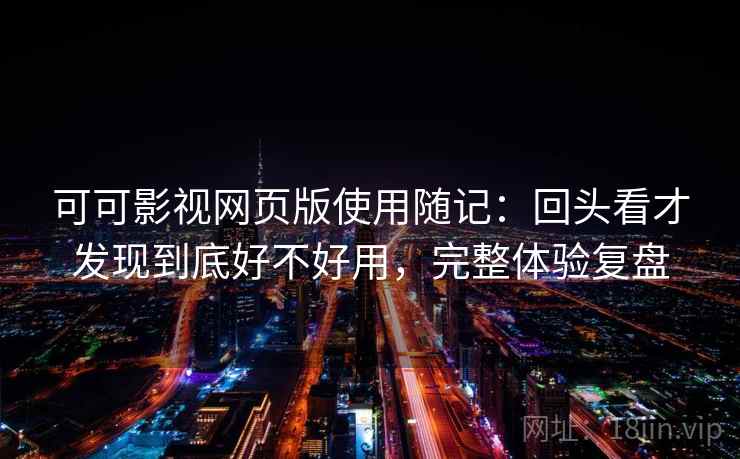 可可影视网页版使用随记：回头看才发现到底好不好用，完整体验复盘  第1张