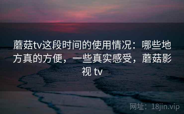 蘑菇tv这段时间的使用情况:哪些地方真的方便,一些真实感受,蘑菇影视 tv 第1张 蘑菇tv这段时间的使用情况:哪些地方真的方便,一些真实感受,蘑菇影视 tv 第1张