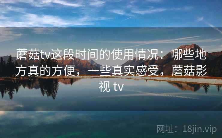 蘑菇tv这段时间的使用情况:哪些地方真的方便,一些真实感受,蘑菇影视 tv 第2张 蘑菇tv这段时间的使用情况:哪些地方真的方便,一些真实感受,蘑菇影视 tv 第2张