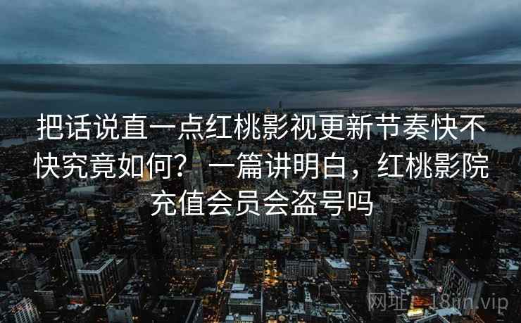 把话说直一点红桃影视更新节奏快不快究竟如何? 一篇讲明白,红桃影院充值会员会盗号吗 第1张 把话说直一点红桃影视更新节奏快不快究竟如何? 一篇讲明白,红桃影院充值会员会盗号吗 第1张