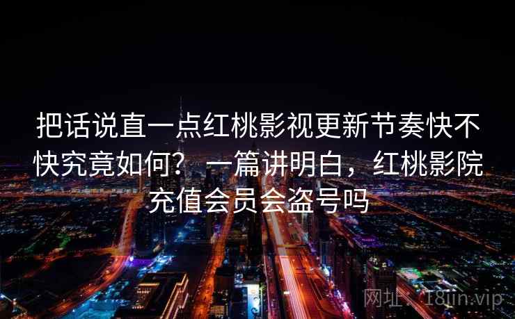 把话说直一点红桃影视更新节奏快不快究竟如何? 一篇讲明白,红桃影院充值会员会盗号吗 第2张 把话说直一点红桃影视更新节奏快不快究竟如何? 一篇讲明白,红桃影院充值会员会盗号吗 第2张