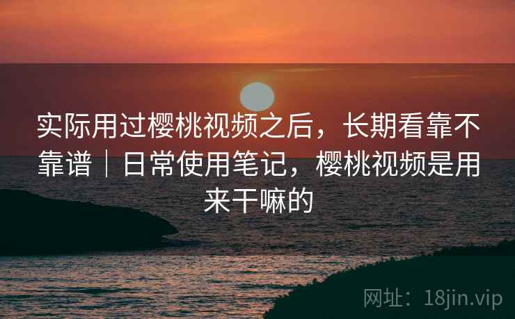 实际用过樱桃视频之后,长期看靠不靠谱|日常使用笔记,樱桃视频是用来干嘛的 第2张 实际用过樱桃视频之后,长期看靠不靠谱|日常使用笔记,樱桃视频是用来干嘛的 第2张