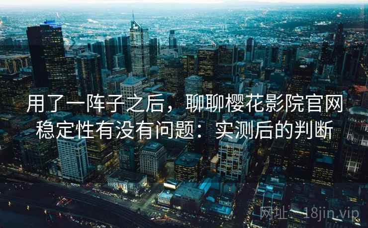 用了一阵子之后，聊聊樱花影院官网稳定性有没有问题：实测后的判断  第1张