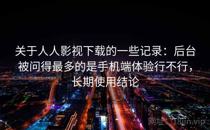 关于人人影视下载的一些记录：后台被问得最多的是手机端体验行不行，长期使用结论  第2张
