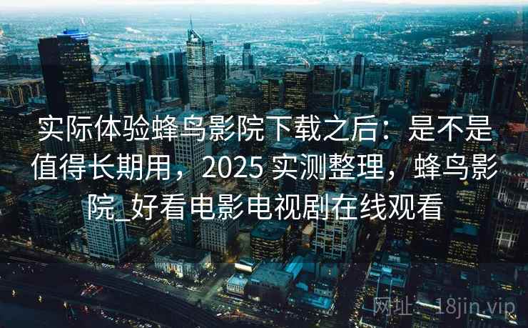 实际体验蜂鸟影院下载之后：是不是值得长期用，2025 实测整理，蜂鸟影院_好看电影电视剧在线观看  第1张