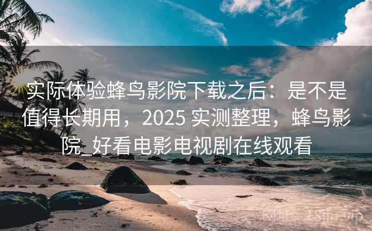 实际体验蜂鸟影院下载之后：是不是值得长期用，2025 实测整理，蜂鸟影院_好看电影电视剧在线观看  第2张