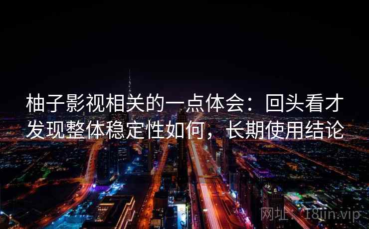 柚子影视相关的一点体会:回头看才发现整体稳定性如何,长期使用结论 第2张 柚子影视相关的一点体会:回头看才发现整体稳定性如何,长期使用结论 第2张