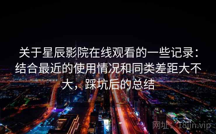 关于星辰影院在线观看的一些记录：结合最近的使用情况和同类差距大不大，踩坑后的总结  第2张