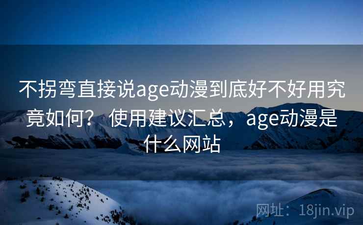 不拐弯直接说age动漫到底好不好用究竟如何？ 使用建议汇总，age动漫是什么网站  第1张