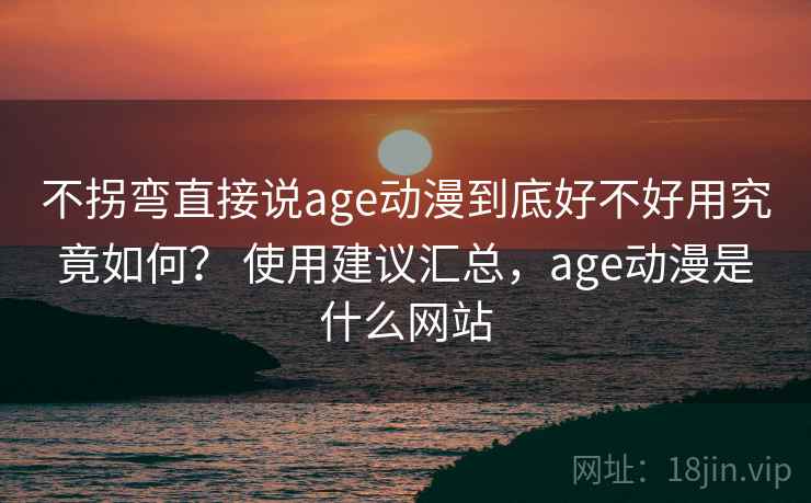 不拐弯直接说age动漫到底好不好用究竟如何？ 使用建议汇总，age动漫是什么网站  第2张