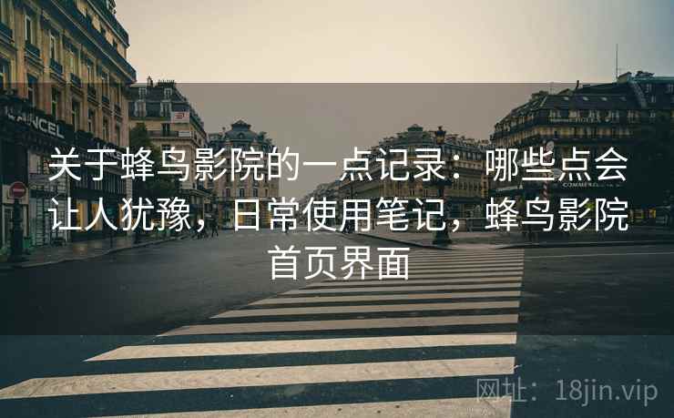 关于蜂鸟影院的一点记录:哪些点会让人犹豫,日常使用笔记,蜂鸟影院首页界面 第2张 关于蜂鸟影院的一点记录:哪些点会让人犹豫,日常使用笔记,蜂鸟影院首页界面 第2张