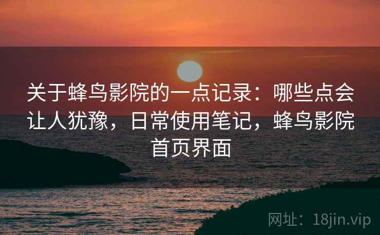 关于蜂鸟影院的一点记录:哪些点会让人犹豫,日常使用笔记,蜂鸟影院首页界面 第1张 关于蜂鸟影院的一点记录:哪些点会让人犹豫,日常使用笔记,蜂鸟影院首页界面 第1张