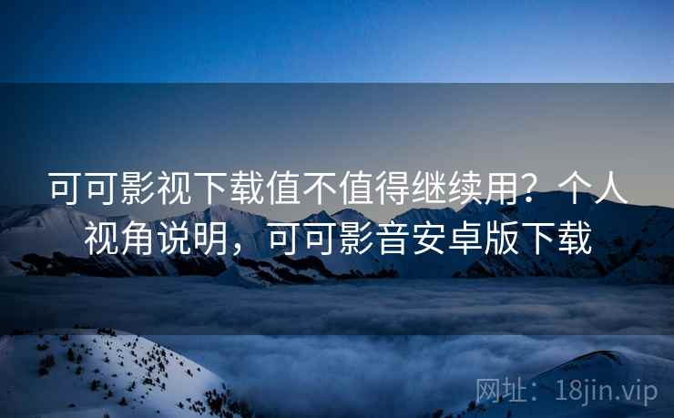 可可影视下载值不值得继续用?个人视角说明,可可影音安卓版下载 第1张 可可影视下载值不值得继续用?个人视角说明,可可影音安卓版下载 第1张