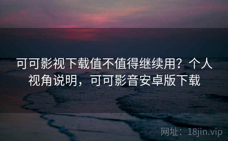可可影视下载值不值得继续用?个人视角说明,可可影音安卓版下载 第2张 可可影视下载值不值得继续用?个人视角说明,可可影音安卓版下载 第2张