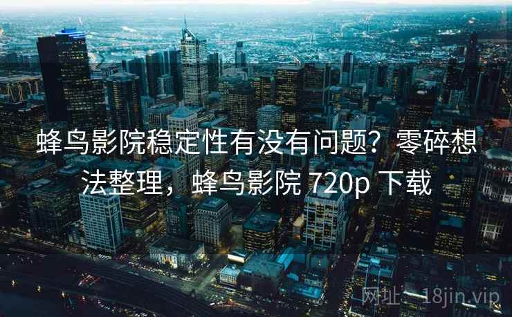 蜂鸟影院稳定性有没有问题?零碎想法整理,蜂鸟影院 720p 下载 第1张 蜂鸟影院稳定性有没有问题?零碎想法整理,蜂鸟影院 720p 下载 第1张