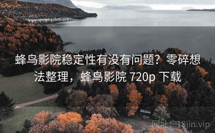 蜂鸟影院稳定性有没有问题?零碎想法整理,蜂鸟影院 720p 下载 第2张 蜂鸟影院稳定性有没有问题?零碎想法整理,蜂鸟影院 720p 下载 第2张
