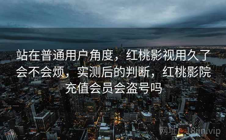 站在普通用户角度，红桃影视用久了会不会烦，实测后的判断，红桃影院充值会员会盗号吗  第2张