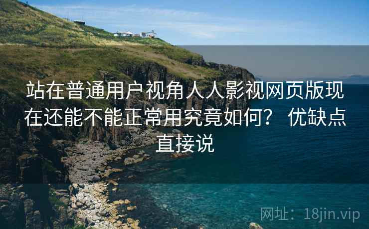 站在普通用户视角人人影视网页版现在还能不能正常用究竟如何？ 优缺点直接说  第2张