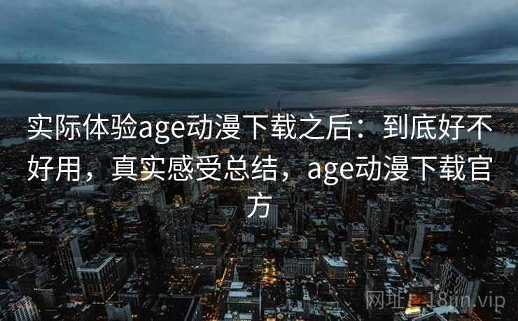 实际体验age动漫下载之后：到底好不好用，真实感受总结，age动漫下载官方  第1张