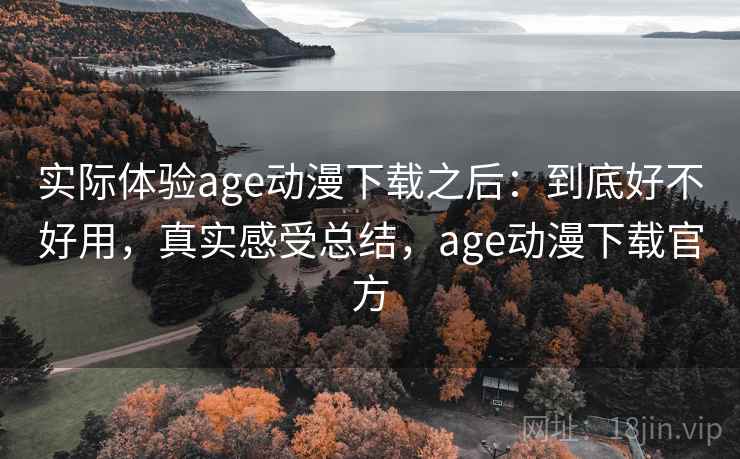 实际体验age动漫下载之后：到底好不好用，真实感受总结，age动漫下载官方  第2张