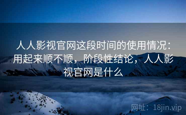 人人影视官网这段时间的使用情况：用起来顺不顺，阶段性结论，人人影视官网是什么  第2张