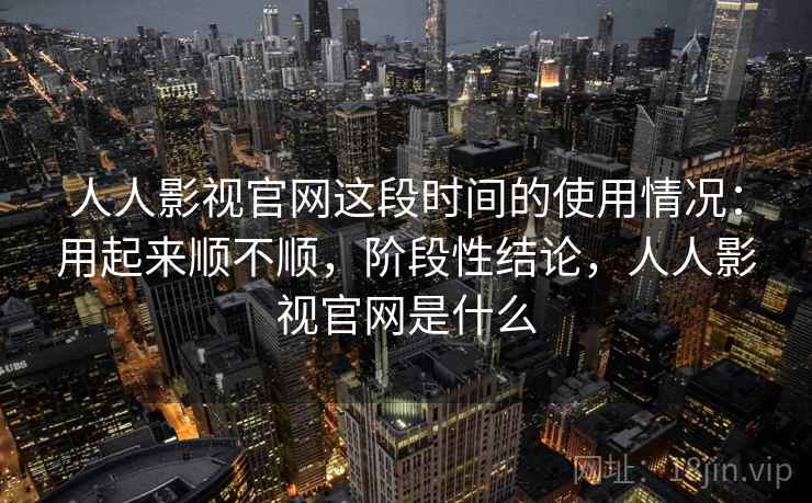 人人影视官网这段时间的使用情况：用起来顺不顺，阶段性结论，人人影视官网是什么  第1张